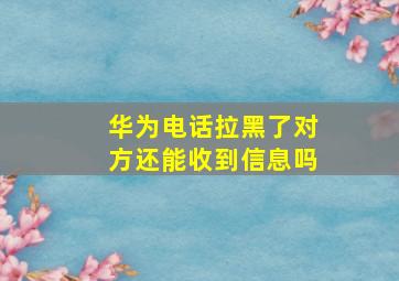 华为电话拉黑了对方还能收到信息吗