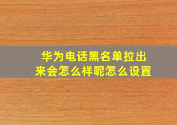 华为电话黑名单拉出来会怎么样呢怎么设置