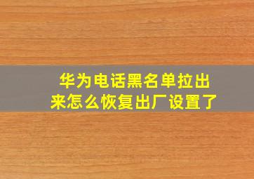 华为电话黑名单拉出来怎么恢复出厂设置了