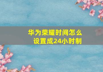 华为荣耀时间怎么设置成24小时制