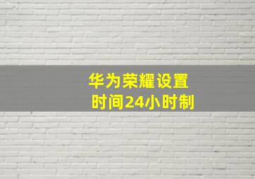 华为荣耀设置时间24小时制