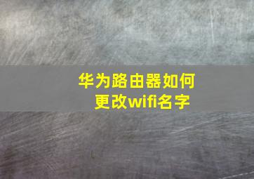 华为路由器如何更改wifi名字