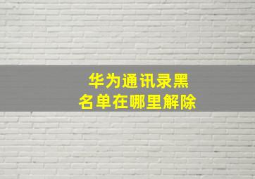 华为通讯录黑名单在哪里解除