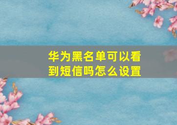 华为黑名单可以看到短信吗怎么设置