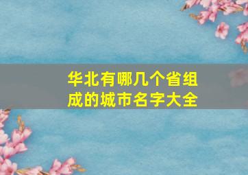 华北有哪几个省组成的城市名字大全