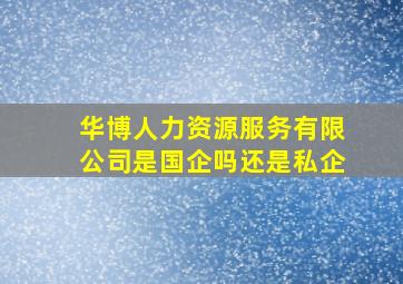 华博人力资源服务有限公司是国企吗还是私企