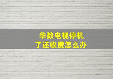 华数电视停机了还收费怎么办