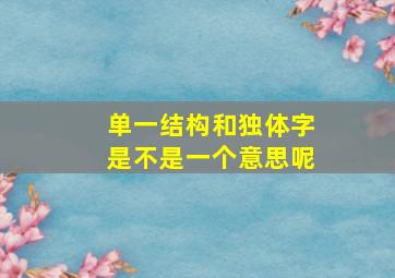 单一结构和独体字是不是一个意思呢