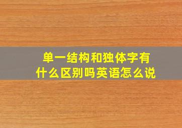 单一结构和独体字有什么区别吗英语怎么说