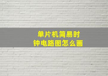 单片机简易时钟电路图怎么画