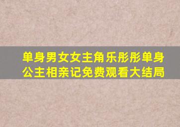 单身男女女主角乐彤彤单身公主相亲记免费观看大结局