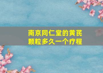 南京同仁堂的黄芪颗粒多久一个疗程