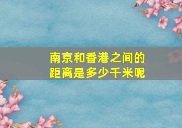 南京和香港之间的距离是多少千米呢