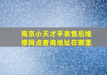 南京小天才手表售后维修网点查询地址在哪里