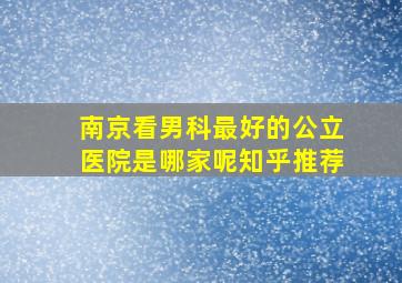 南京看男科最好的公立医院是哪家呢知乎推荐