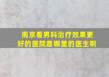 南京看男科治疗效果更好的医院是哪里的医生啊