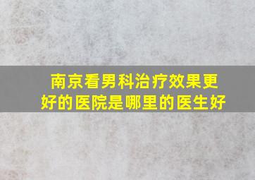 南京看男科治疗效果更好的医院是哪里的医生好