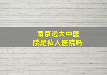 南京远大中医院是私人医院吗