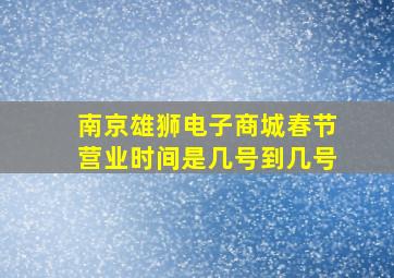 南京雄狮电子商城春节营业时间是几号到几号