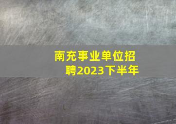 南充事业单位招聘2023下半年