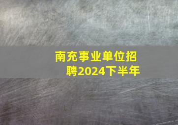 南充事业单位招聘2024下半年