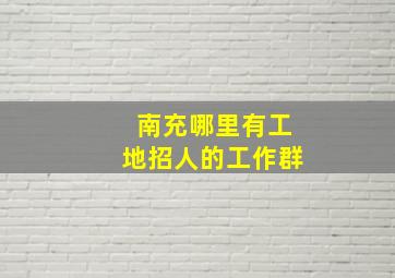 南充哪里有工地招人的工作群