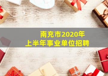 南充市2020年上半年事业单位招聘