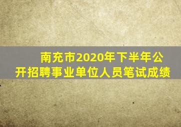 南充市2020年下半年公开招聘事业单位人员笔试成绩