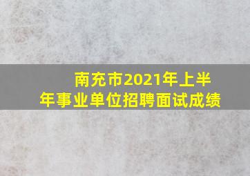 南充市2021年上半年事业单位招聘面试成绩