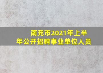 南充市2021年上半年公开招聘事业单位人员