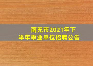 南充市2021年下半年事业单位招聘公告