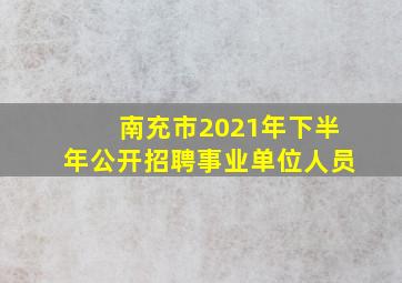 南充市2021年下半年公开招聘事业单位人员