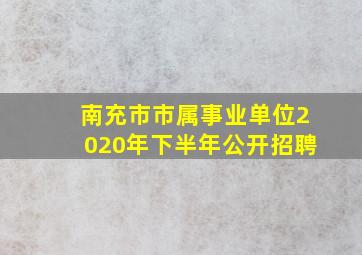 南充市市属事业单位2020年下半年公开招聘