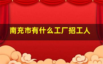 南充市有什么工厂招工人