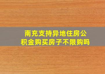 南充支持异地住房公积金购买房子不限购吗