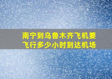 南宁到乌鲁木齐飞机要飞行多少小时到达机场