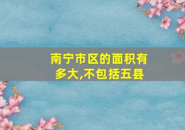 南宁市区的面积有多大,不包括五县