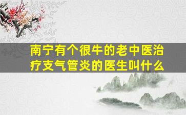 南宁有个很牛的老中医治疗支气管炎的医生叫什么