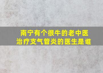 南宁有个很牛的老中医治疗支气管炎的医生是谁