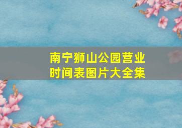 南宁狮山公园营业时间表图片大全集