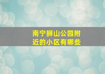 南宁狮山公园附近的小区有哪些