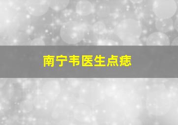 南宁韦医生点痣