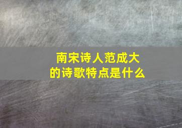 南宋诗人范成大的诗歌特点是什么