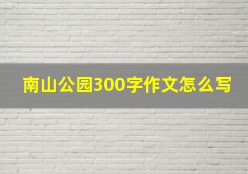 南山公园300字作文怎么写