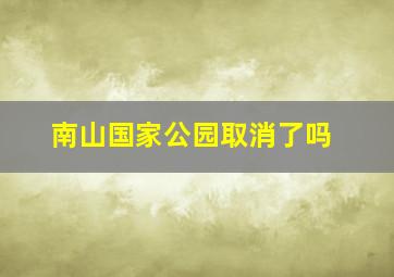 南山国家公园取消了吗