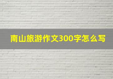 南山旅游作文300字怎么写