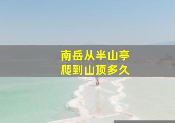 南岳从半山亭爬到山顶多久