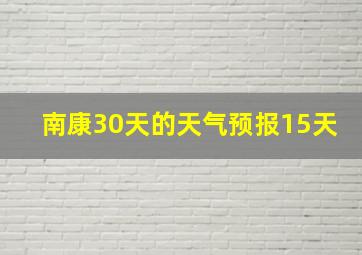 南康30天的天气预报15天