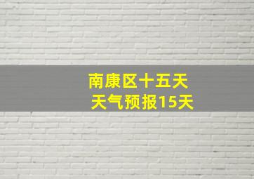 南康区十五天天气预报15天