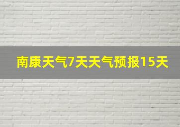 南康天气7天天气预报15天